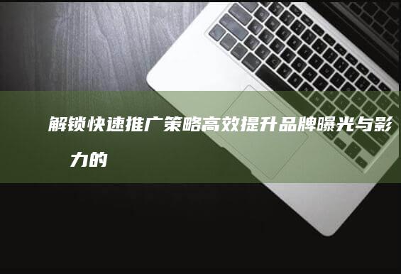 解锁快速推广策略：高效提升品牌曝光与影响力的秘诀