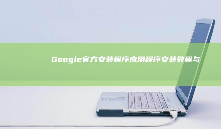 Google官方安装程序：应用程序安装教程与优化指南